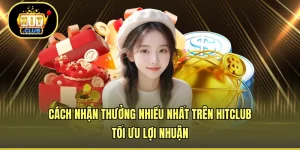 Cách Nhận Thưởng Nhiều Nhất Trên HITCLUB - Tối Ưu Lợi Nhuận