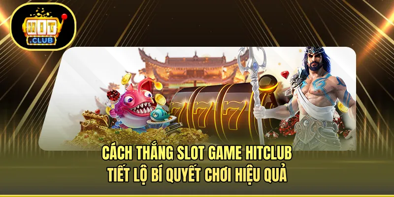 Cách Thắng Slot Game HITCLUB - Tiết Lộ Bí Quyết Chơi Hiệu Quả