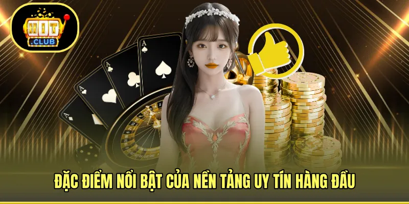 Đặc điểm nổi bật của nền tảng uy tín hàng đầu