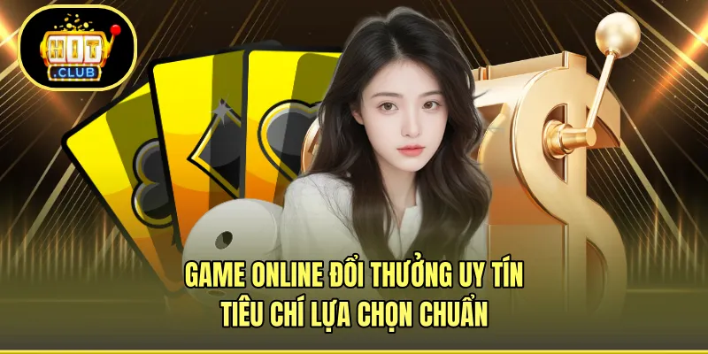 Game Online Đổi Thưởng Uy Tín - Tiêu Chí Lựa Chọn Chuẩn