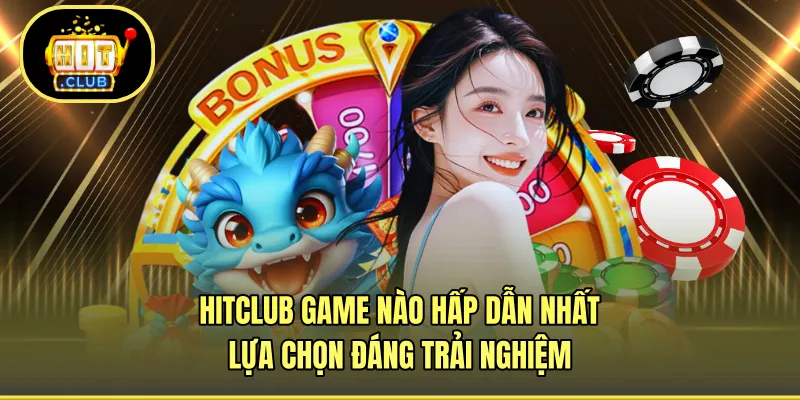 HITCLUB Game Nào Hấp Dẫn Nhất - Lựa Chọn Đáng Trải Nghiệm