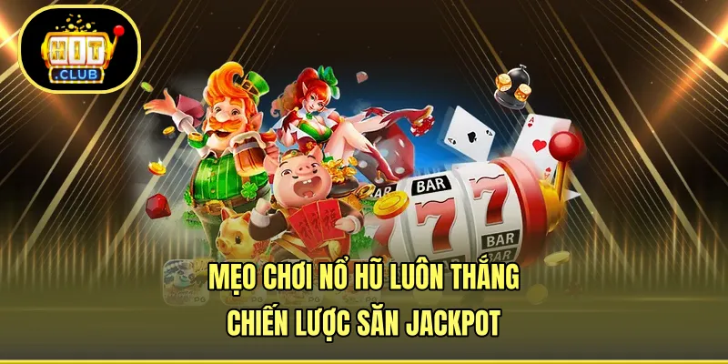 Mẹo Chơi Nổ Hũ Luôn Thắng - Chiến Lược Săn Jackpot
